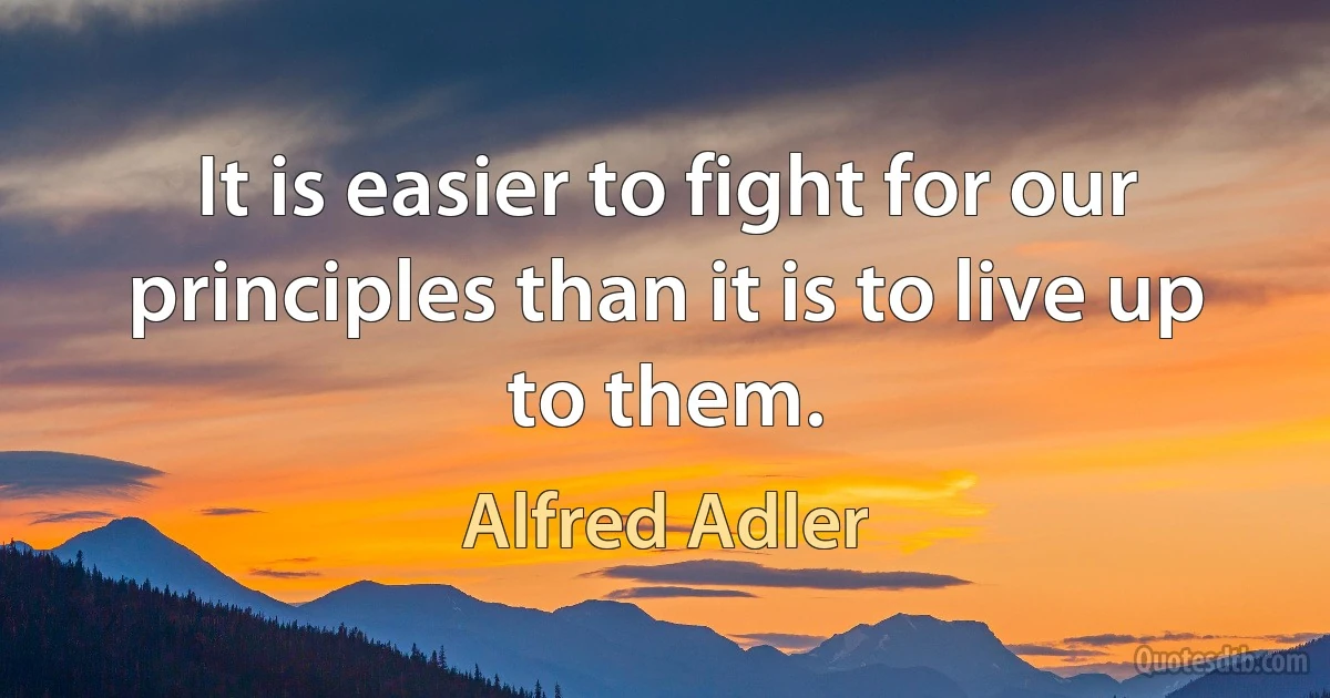 It is easier to fight for our principles than it is to live up to them. (Alfred Adler)