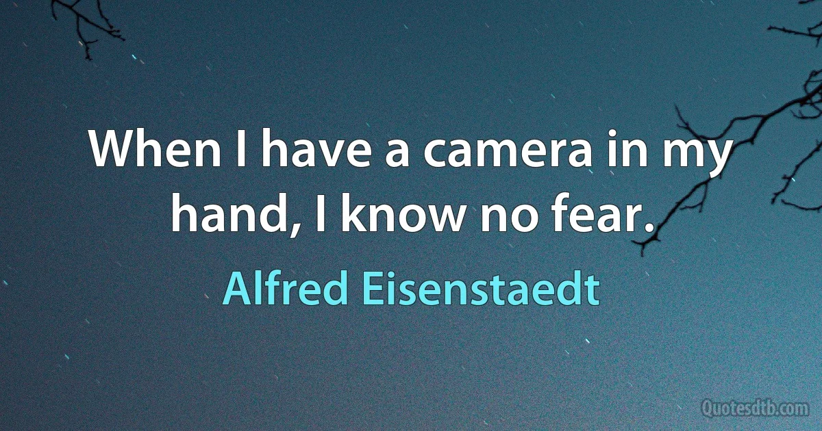 When I have a camera in my hand, I know no fear. (Alfred Eisenstaedt)