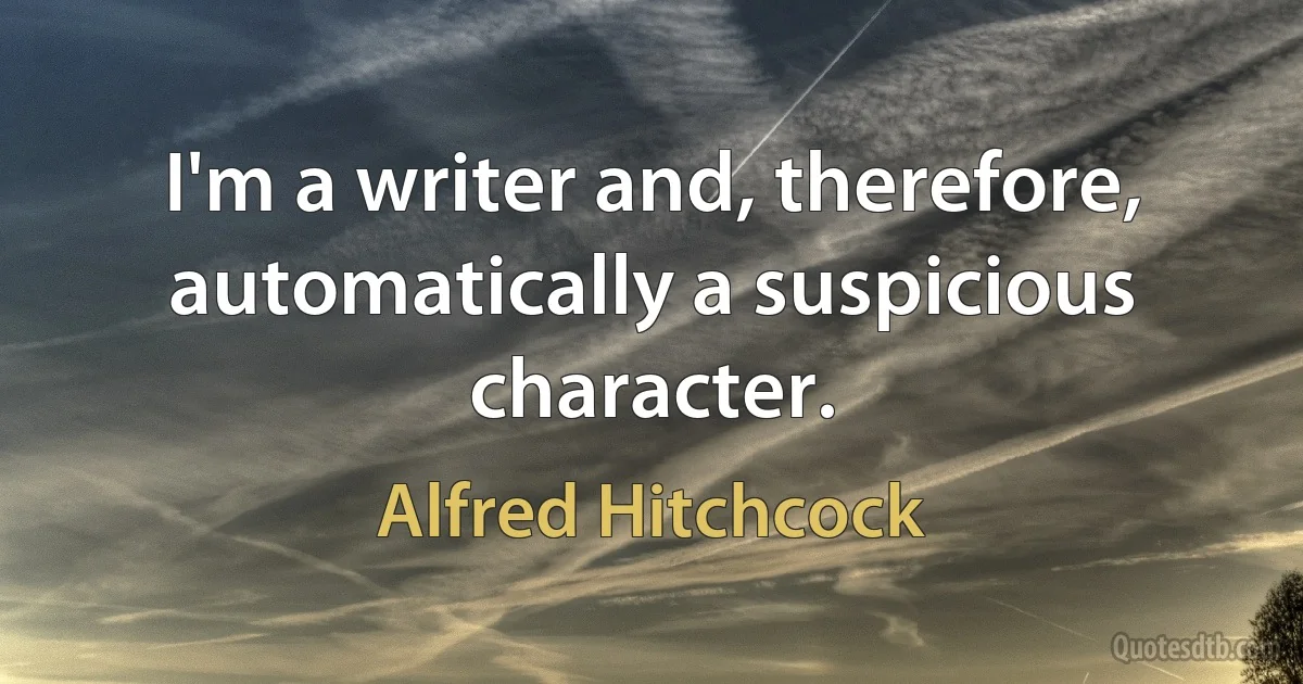 I'm a writer and, therefore, automatically a suspicious character. (Alfred Hitchcock)