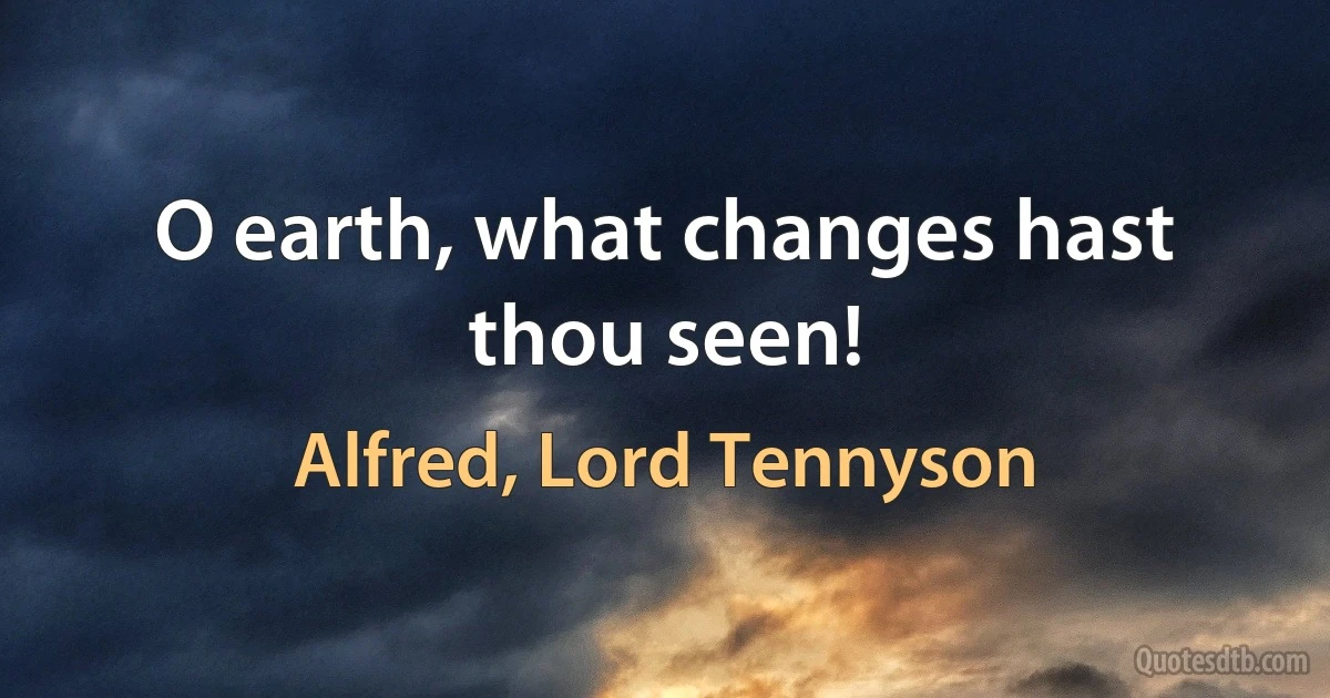 O earth, what changes hast thou seen! (Alfred, Lord Tennyson)