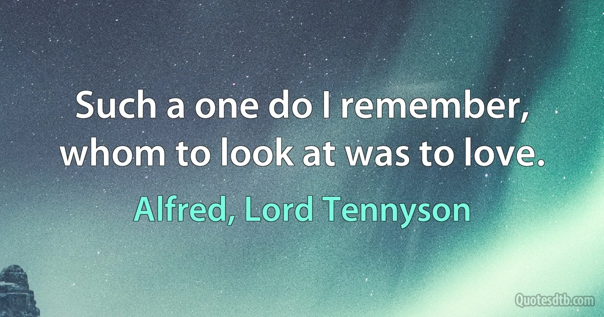 Such a one do I remember, whom to look at was to love. (Alfred, Lord Tennyson)