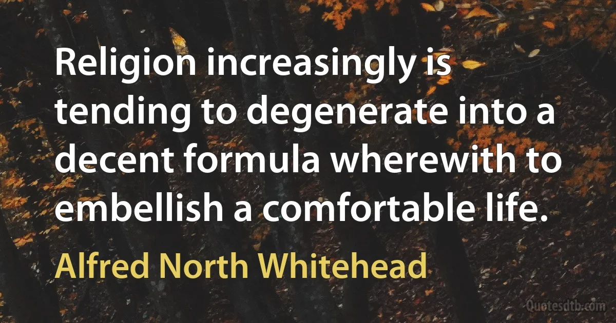 Religion increasingly is tending to degenerate into a decent formula wherewith to embellish a comfortable life. (Alfred North Whitehead)