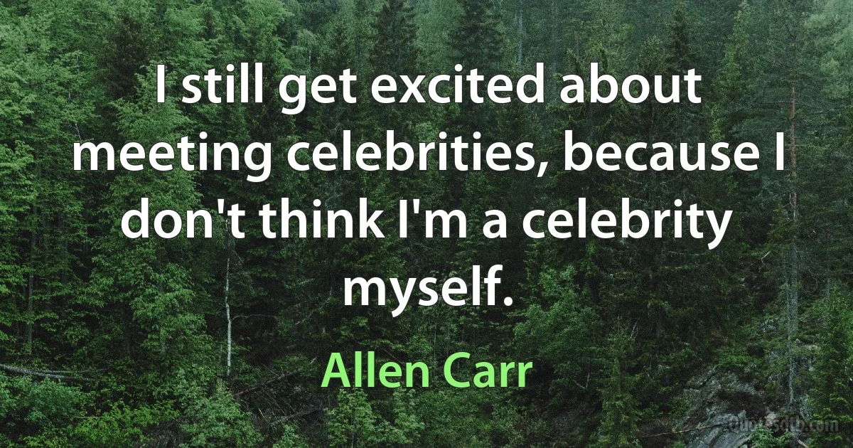 I still get excited about meeting celebrities, because I don't think I'm a celebrity myself. (Allen Carr)