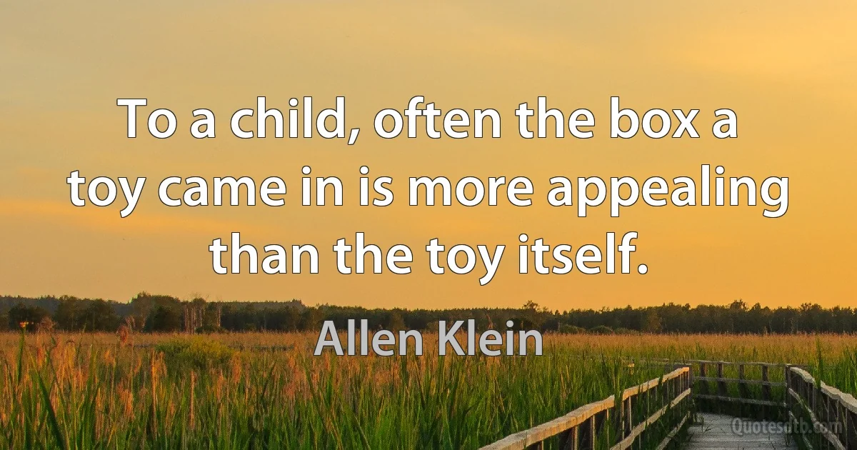 To a child, often the box a toy came in is more appealing than the toy itself. (Allen Klein)