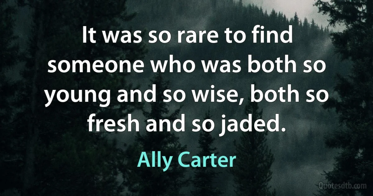 It was so rare to find someone who was both so young and so wise, both so fresh and so jaded. (Ally Carter)