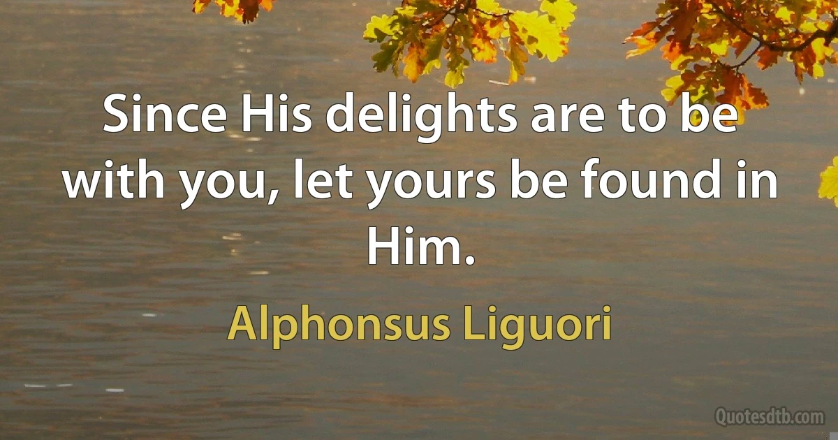 Since His delights are to be with you, let yours be found in Him. (Alphonsus Liguori)