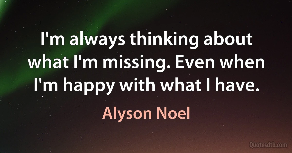 I'm always thinking about what I'm missing. Even when I'm happy with what I have. (Alyson Noel)