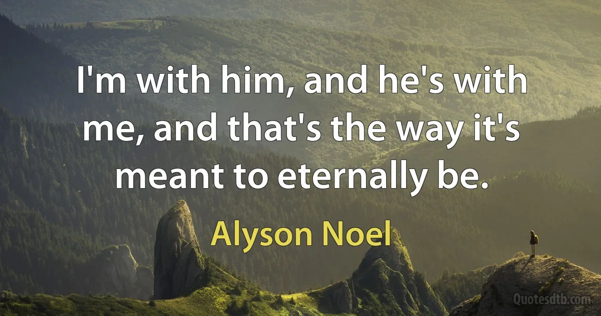 I'm with him, and he's with me, and that's the way it's meant to eternally be. (Alyson Noel)