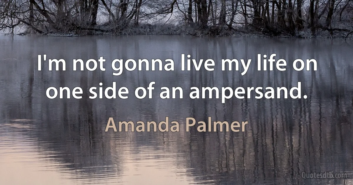 I'm not gonna live my life on one side of an ampersand. (Amanda Palmer)