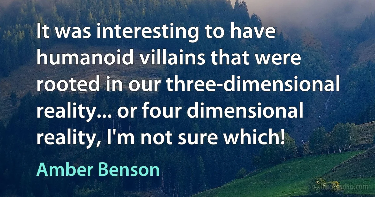 It was interesting to have humanoid villains that were rooted in our three-dimensional reality... or four dimensional reality, I'm not sure which! (Amber Benson)