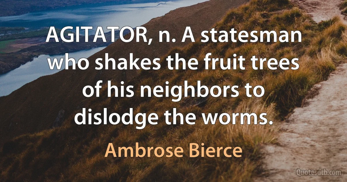 AGITATOR, n. A statesman who shakes the fruit trees of his neighbors to dislodge the worms. (Ambrose Bierce)