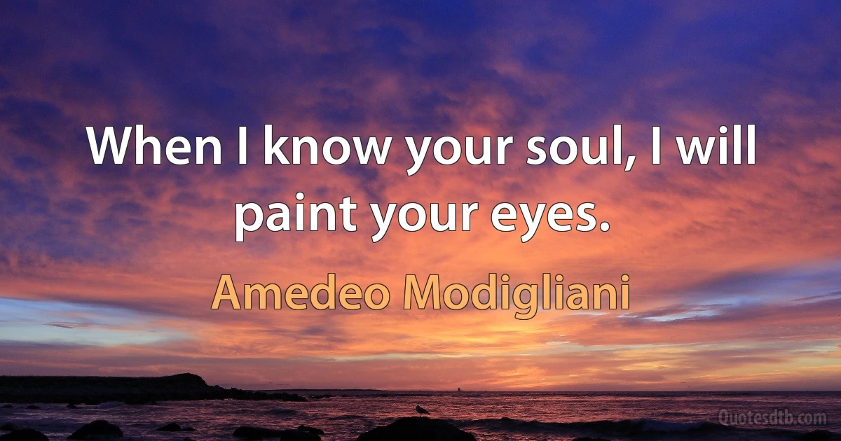 When I know your soul, I will paint your eyes. (Amedeo Modigliani)