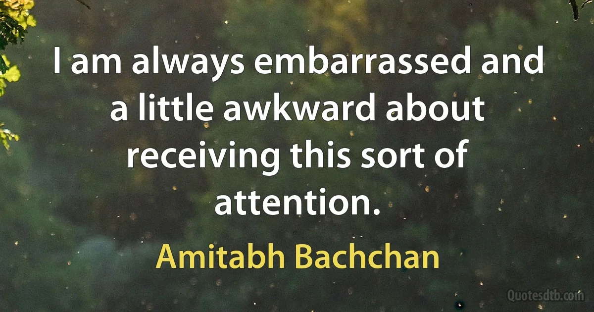 I am always embarrassed and a little awkward about receiving this sort of attention. (Amitabh Bachchan)