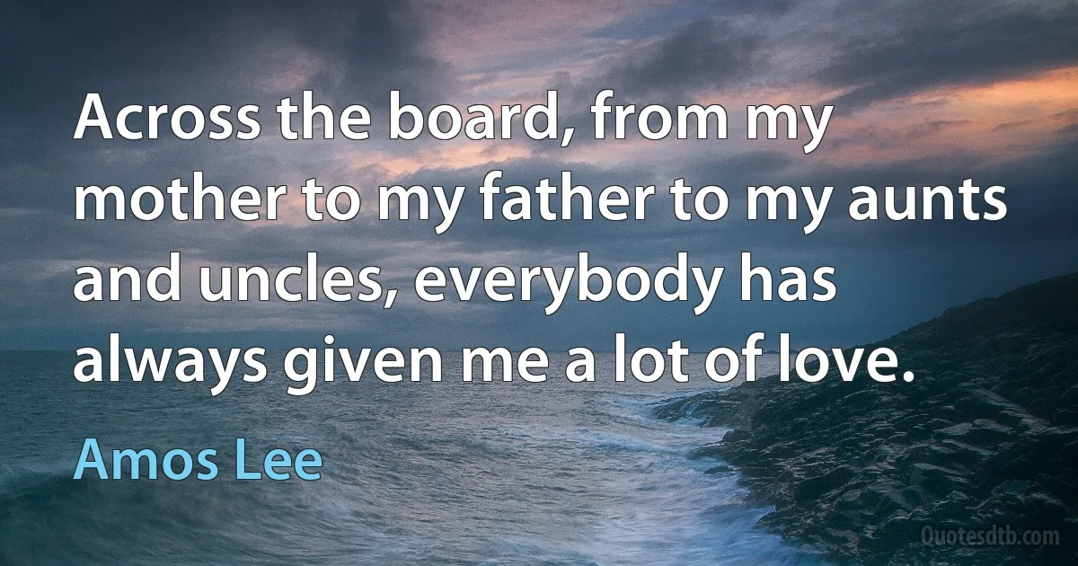 Across the board, from my mother to my father to my aunts and uncles, everybody has always given me a lot of love. (Amos Lee)