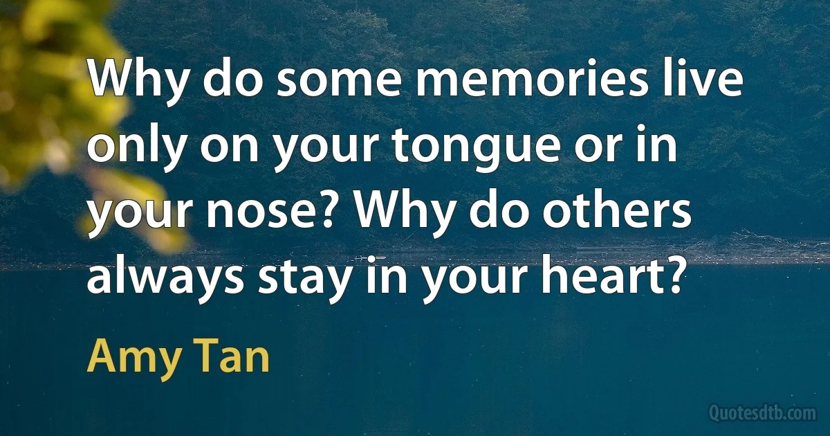 Why do some memories live only on your tongue or in your nose? Why do others always stay in your heart? (Amy Tan)