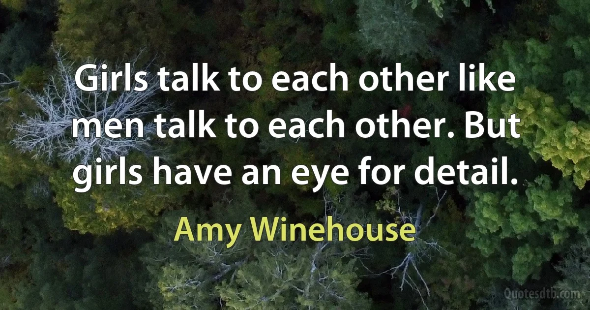 Girls talk to each other like men talk to each other. But girls have an eye for detail. (Amy Winehouse)