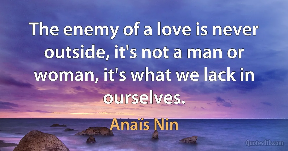 The enemy of a love is never outside, it's not a man or woman, it's what we lack in ourselves. (Anaïs Nin)