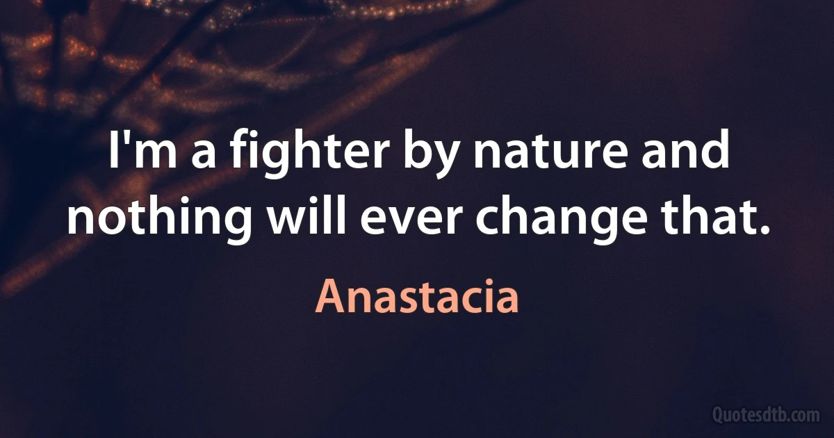 I'm a fighter by nature and nothing will ever change that. (Anastacia)