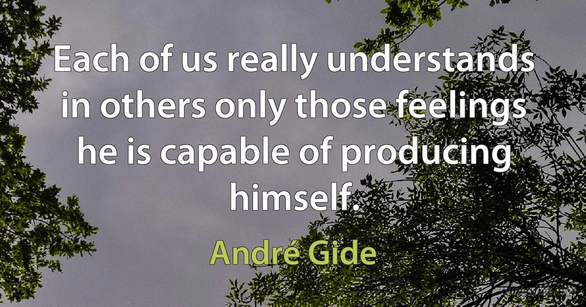 Each of us really understands in others only those feelings he is capable of producing himself. (André Gide)