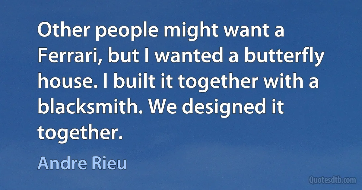 Other people might want a Ferrari, but I wanted a butterfly house. I built it together with a blacksmith. We designed it together. (Andre Rieu)