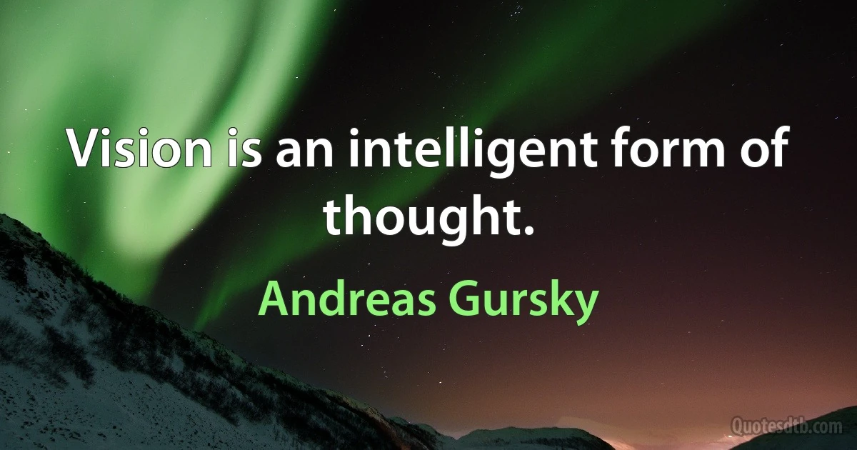 Vision is an intelligent form of thought. (Andreas Gursky)