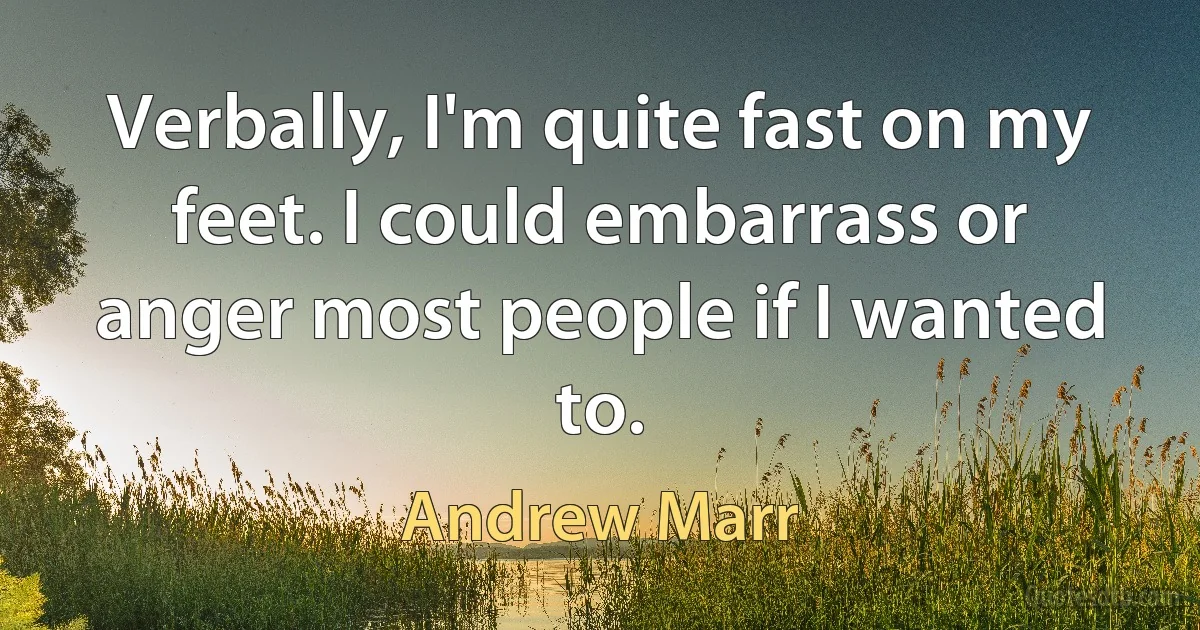 Verbally, I'm quite fast on my feet. I could embarrass or anger most people if I wanted to. (Andrew Marr)