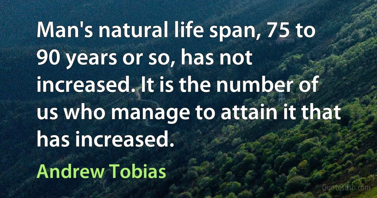 Man's natural life span, 75 to 90 years or so, has not increased. It is the number of us who manage to attain it that has increased. (Andrew Tobias)