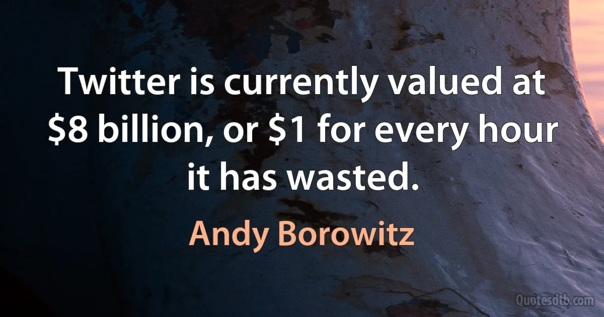 Twitter is currently valued at $8 billion, or $1 for every hour it has wasted. (Andy Borowitz)