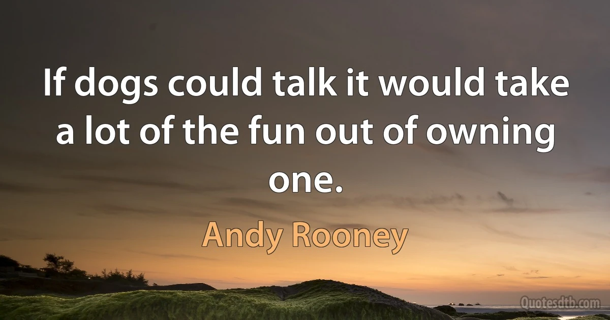 If dogs could talk it would take a lot of the fun out of owning one. (Andy Rooney)