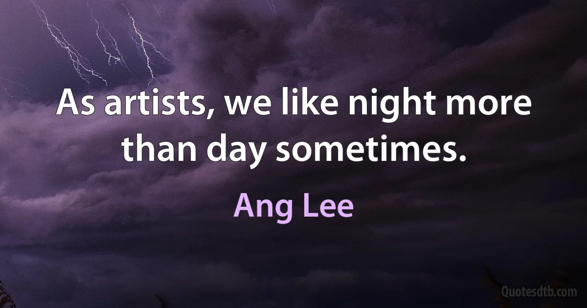 As artists, we like night more than day sometimes. (Ang Lee)