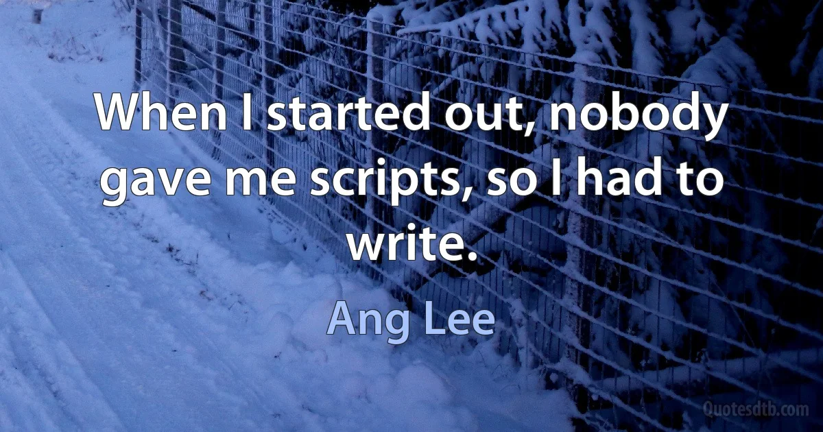 When I started out, nobody gave me scripts, so I had to write. (Ang Lee)