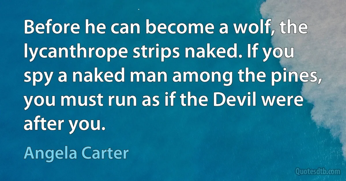 Before he can become a wolf, the lycanthrope strips naked. If you spy a naked man among the pines, you must run as if the Devil were after you. (Angela Carter)