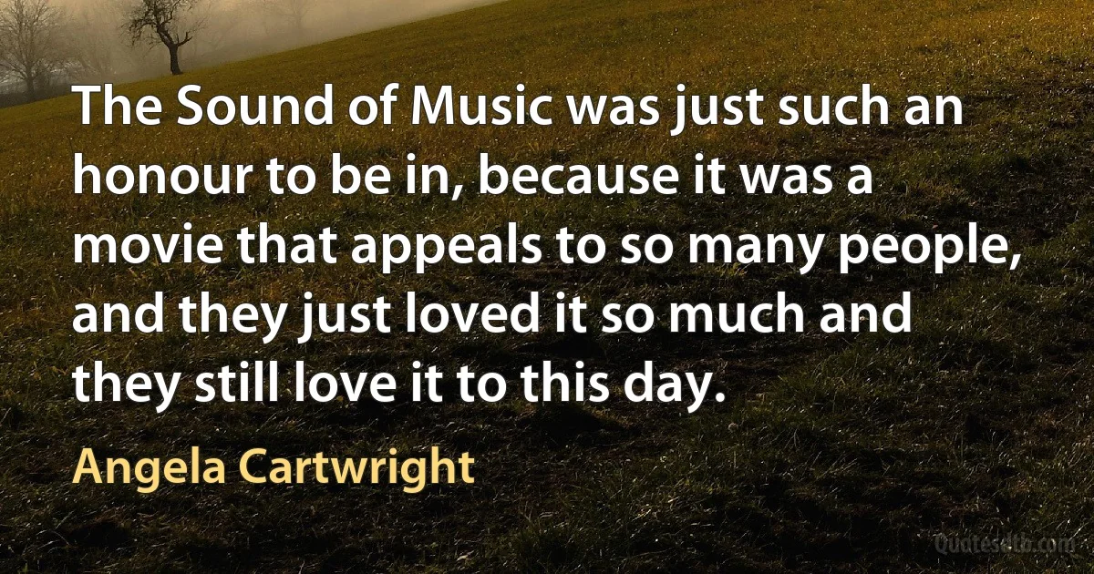 The Sound of Music was just such an honour to be in, because it was a movie that appeals to so many people, and they just loved it so much and they still love it to this day. (Angela Cartwright)