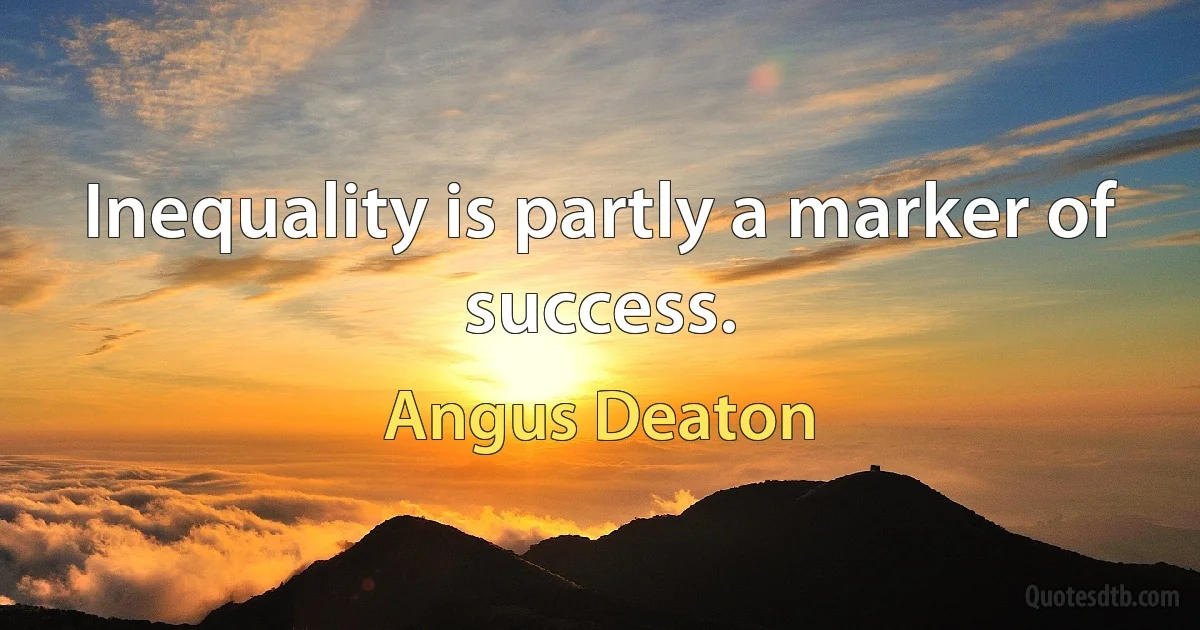 Inequality is partly a marker of success. (Angus Deaton)