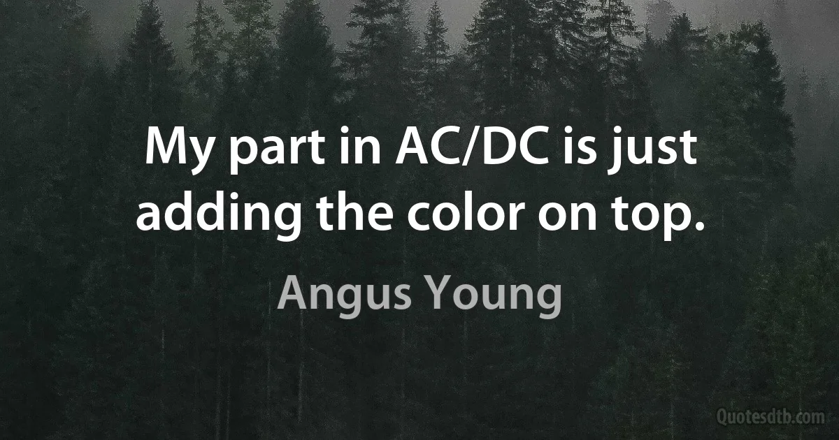 My part in AC/DC is just adding the color on top. (Angus Young)