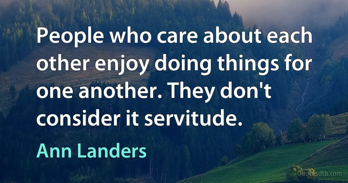 People who care about each other enjoy doing things for one another. They don't consider it servitude. (Ann Landers)