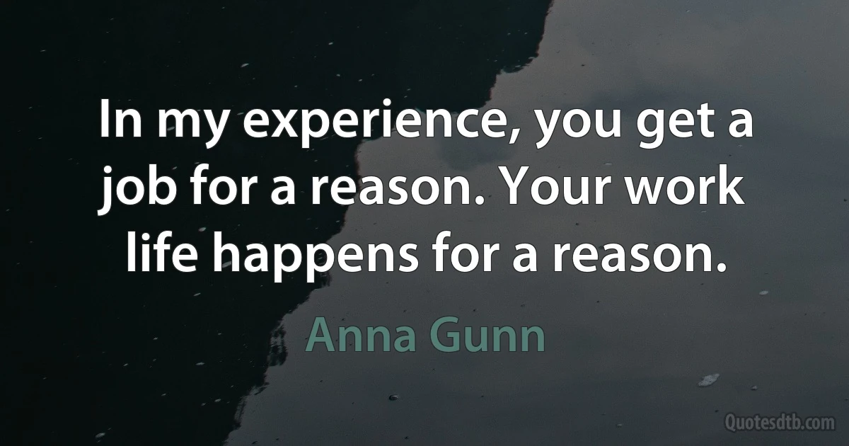 In my experience, you get a job for a reason. Your work life happens for a reason. (Anna Gunn)