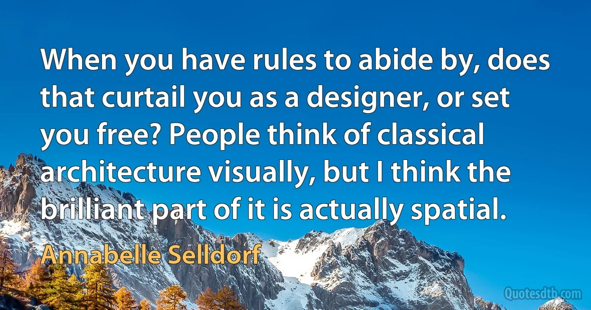 When you have rules to abide by, does that curtail you as a designer, or set you free? People think of classical architecture visually, but I think the brilliant part of it is actually spatial. (Annabelle Selldorf)