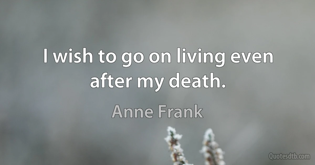 I wish to go on living even after my death. (Anne Frank)