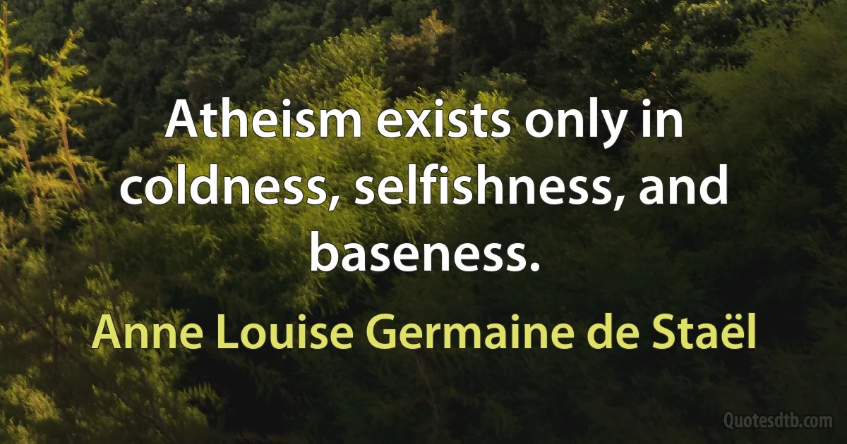 Atheism exists only in coldness, selfishness, and baseness. (Anne Louise Germaine de Staël)