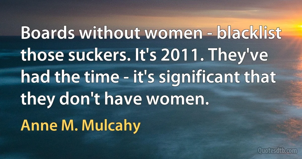 Boards without women - blacklist those suckers. It's 2011. They've had the time - it's significant that they don't have women. (Anne M. Mulcahy)