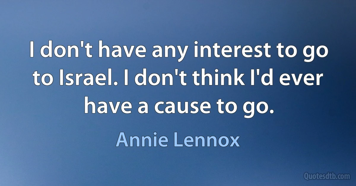 I don't have any interest to go to Israel. I don't think I'd ever have a cause to go. (Annie Lennox)