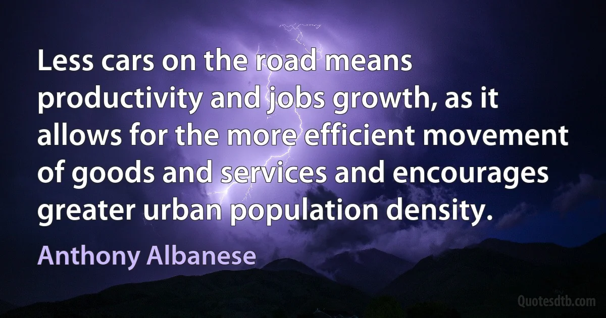 Less cars on the road means productivity and jobs growth, as it allows for the more efficient movement of goods and services and encourages greater urban population density. (Anthony Albanese)