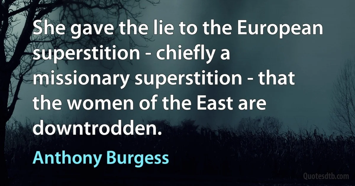 She gave the lie to the European superstition - chiefly a missionary superstition - that the women of the East are downtrodden. (Anthony Burgess)