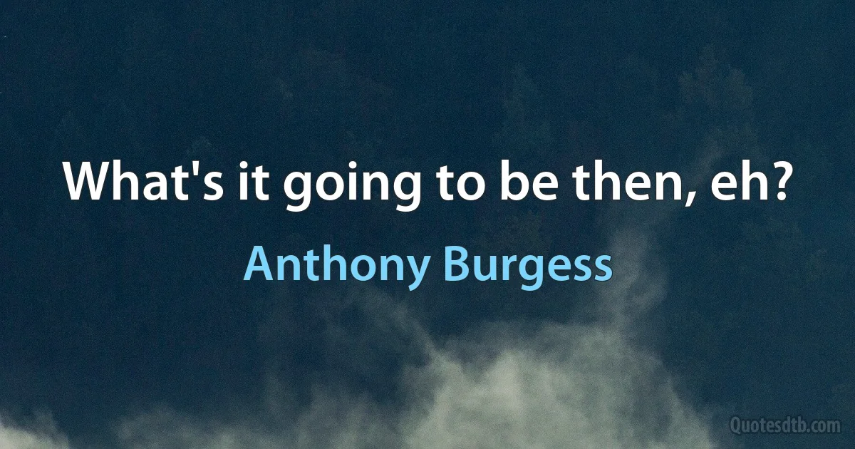 What's it going to be then, eh? (Anthony Burgess)