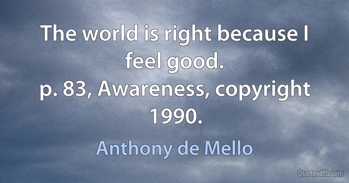 The world is right because I feel good.
p. 83, Awareness, copyright 1990. (Anthony de Mello)