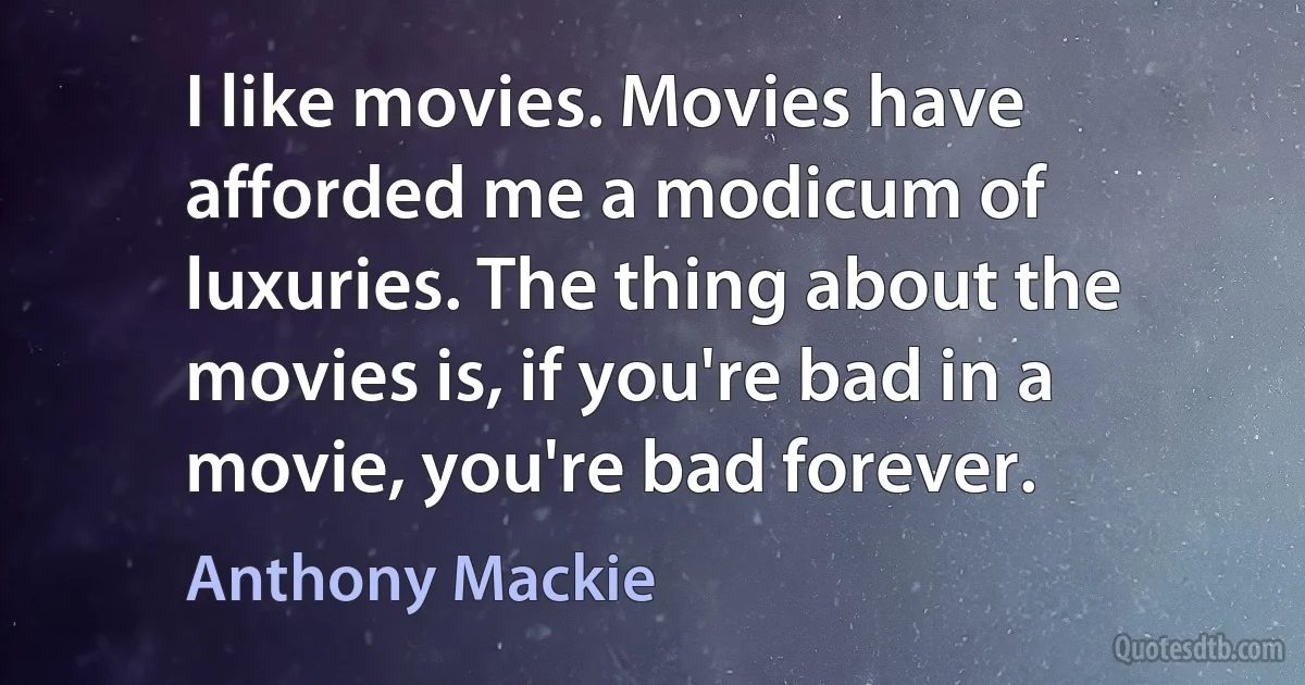 I like movies. Movies have afforded me a modicum of luxuries. The thing about the movies is, if you're bad in a movie, you're bad forever. (Anthony Mackie)