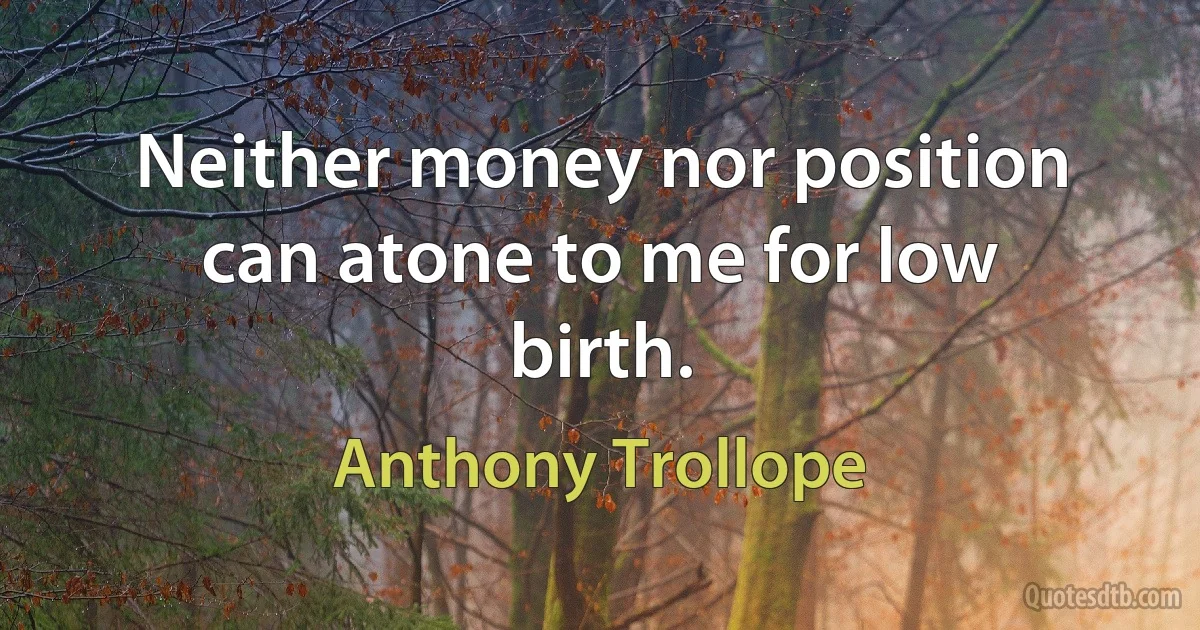 Neither money nor position can atone to me for low birth. (Anthony Trollope)