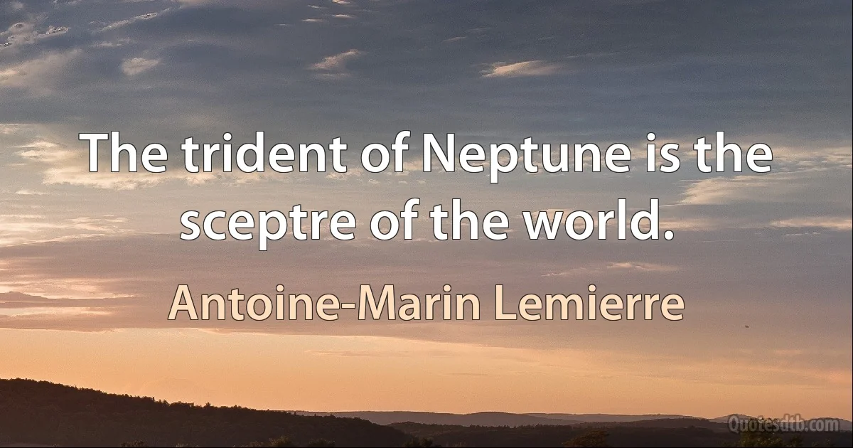 The trident of Neptune is the sceptre of the world. (Antoine-Marin Lemierre)