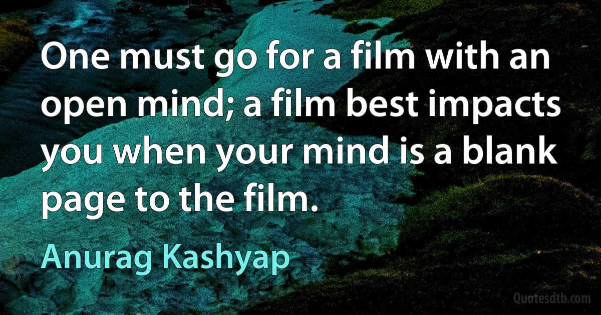 One must go for a film with an open mind; a film best impacts you when your mind is a blank page to the film. (Anurag Kashyap)